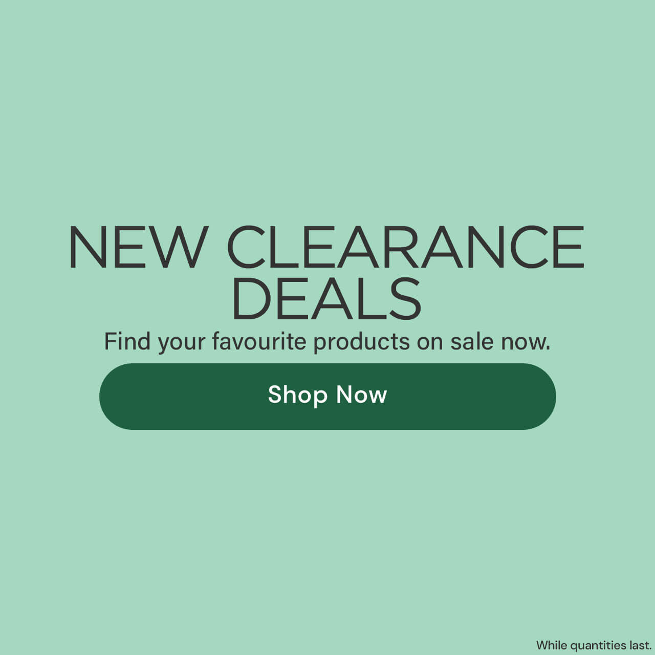 NEW CLEARANCE DEALS. Find your favourite products on sale now. (light green with black text, dark green button)